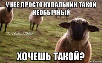 у нее просто купальник такой необычный хочешь такой?