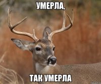 Умерла, Так умерла