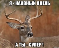 Я - наивный олень А ты - супер !