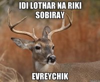 IDI LOTHAR NA RIKI SOBIRAY EVREYCHIK