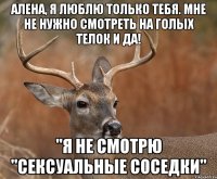 Алена, я люблю только тебя. Мне не нужно смотреть на голых телок и да! "Я не смотрю "Сексуальные соседки"