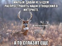 Милый, давай не будем распространять наши отношения в интернете, а то сглазят еще