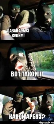 Давай арбуз купим! Какой арбуз? Вот такой!!!