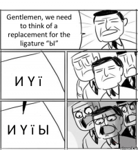 Gentlemen, we need to think of a replacement for the ligature “Ы” И Y ї И Y ї Ы