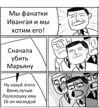 Мы фанатки Ивангая и мы хотим его! Сначала убить Марьяну Ну нахуй этого Ваню,лучше Лололошку ему 16 он молодой