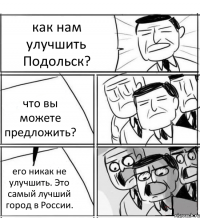 как нам улучшить Подольск? что вы можете предложить? его никак не улучшить. Это самый лучший город в России.