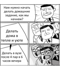 Нам нужно начать делать домашние задание, как мы начнем? Делать дома в тепле и уюте Делать в вузе после 4 пар в 6 часов вечера