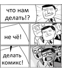 что нам делать!? не чё! делать комикс!