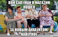 Вон Caryman в магазин пошел За новым аккаунтом, наверное