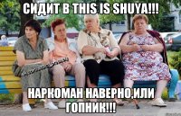 Сидит в This is Shuya!!! наркоман наверно,или гопник!!!