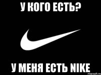 У кого есть? у МЕНЯ есть NIKE