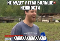 не будет у тебя больше нежности ХАХАХАХАХАХАХАХ