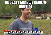 НЕ БУДЕТ БОЛЬШЕ ВАШЕГО DIRETIDE HAHAHAHAHAHAHAHAH