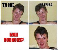 ТА НЄ НЕ ТРЕБА БУШ СОСИСКУ?