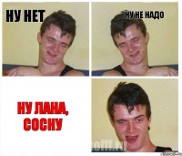 ну нет ну не надо ну лана, сосну