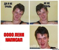 Да я не троль Не не троль Оооо Леня написал