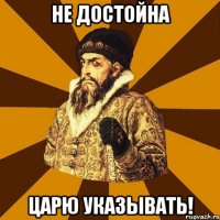 Не достойна Царю указывать!