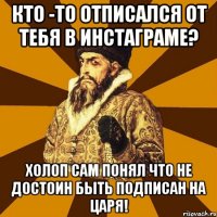 Кто -то отписался от тебя в Инстаграме? Холоп сам понял что не достоин быть подписан на царя!