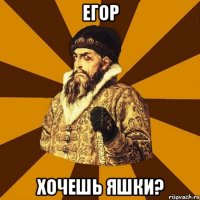 егор хочешь яшки?