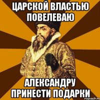 Царской властью повелеваю Александру принести подарки