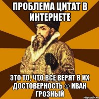 Проблема цитат в интернете Это то, что все верят в их достоверность © Иван Грозный