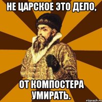 Не царское это дело, от Компостера умирать.