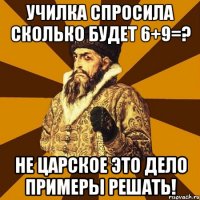 училка спросила сколько будет 6+9=? не царское это дело примеры решать!