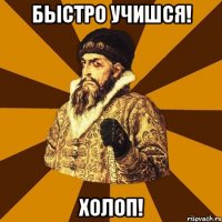 быстро учишся! ХОЛОП!