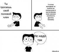 Ты трогаешь свой половой член А потом выходишь из туалета не помыв руки и протягиваешь свою грязную конечность другому человеку Не надо так