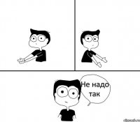   Не надо так