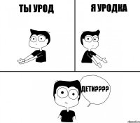 Ты урод Я уродка Дети????