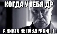 Когда у тебя ДР А никто не поздравил :(