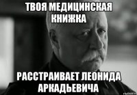 ТВОЯ МЕДИЦИНСКАЯ КНИЖКА РАССТРАИВАЕТ ЛЕОНИДА АРКАДЬЕВИЧА