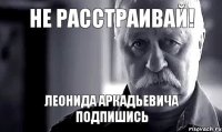 не расстраивай! леонида аркадьевича подпишись