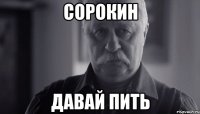 Сорокин давай пить