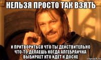 Нельзя просто так взять И притвориться что ты действительно что-то делаешь когда алгебраичка выбирает кто идёт к доске