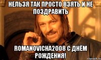Нельзя так просто взять и не поздравить romanovicha2008 с Днём Рождения!