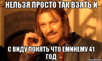 нельзя просто так взять и с виду понять что еминему 41 год