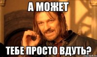 А может тебе просто вдуть?