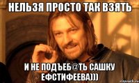 НЕЛЬЗЯ ПРОСТО ТАК ВЗЯТЬ И НЕ ПОДЪЕБ@ТЬ САШКУ ЕФСТИФЕЕВА)))