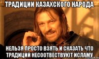 Традиции казахского народа нельзя просто взять и сказать что традиций несоотвествуют Исламу