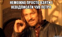 неможна просто взяти і невідписати чув петро 