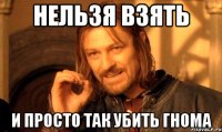 нельзя взять и просто так убить гнома