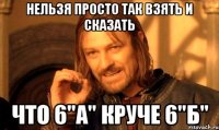 Нельзя просто так взять и сказать Что 6"а" Круче 6"б"
