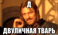 Д двуличная тварь