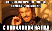 нельзя так просто взять и поменять фамилию С вавиловой на Пак
