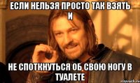 Если нельзя просто так взять и Не споткнуться об свою ногу в туалете