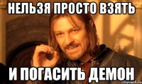 нельзя просто взять и погасить демон