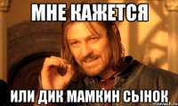 Мне кажется Или Дик мамкин сынок