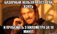Базарный, нельзя просто так взять и пробежать 3 километра за 10 минут